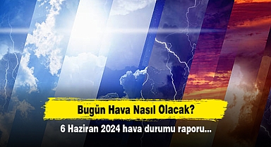 Bugün Hava Nasıl Olacak? 6 Haziran 2024 hava durumu raporu...