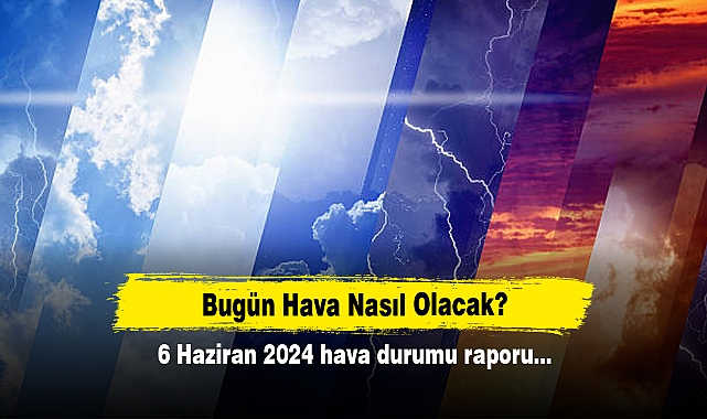 Bugün Hava Nasıl Olacak? 6 Haziran 2024 hava durumu raporu...