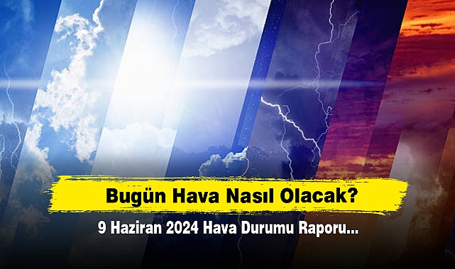 Bugün Hava Nasıl Olacak?  9 Haziran 2024 Hava Durumu Raporu...