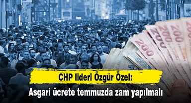 CHP lideri Özgür Özel: Asgari ücrete temmuzda zam yapılmalı