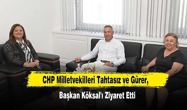 CHP Milletvekilleri Tahtasız ve Gürer, Başkan Köksal'ı Ziyaret Etti