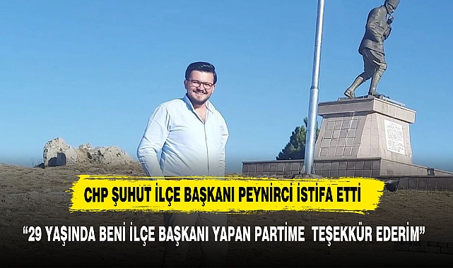 CHP ŞUHUT İLÇE BAŞKANI PEYNİRCİ PARTİME ÇOK TEŞEKKÜR EDİYORUM DİYEREK İSTİFA ETTİ