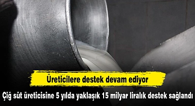 Çiğ süt üreticisine 5 yılda yaklaşık 15 milyar liralık destek sağlandı