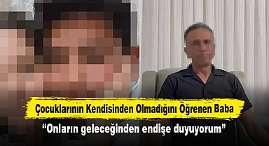 Çocuklarının Kendisinden Olmadığını Öğrenen Baba “Onların geleceğinden endişe duyuyorum”