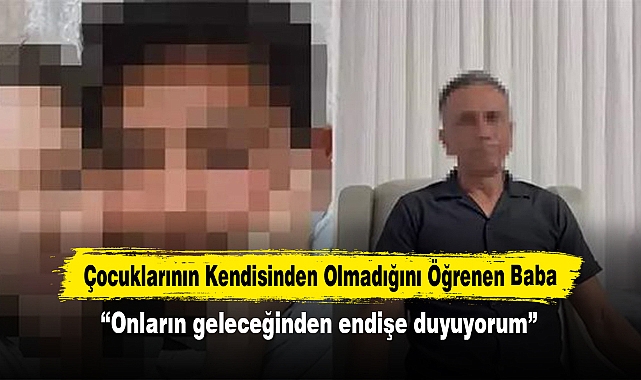 Çocuklarının Kendisinden Olmadığını Öğrenen Baba “Onların geleceğinden endişe duyuyorum”