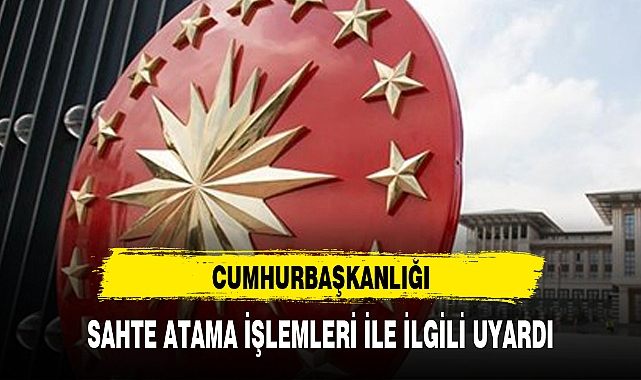 CUMHURBAŞKANLIĞI SAHTE ATAMA İŞLEMLERİ İLE İLGİLİ UYARDI