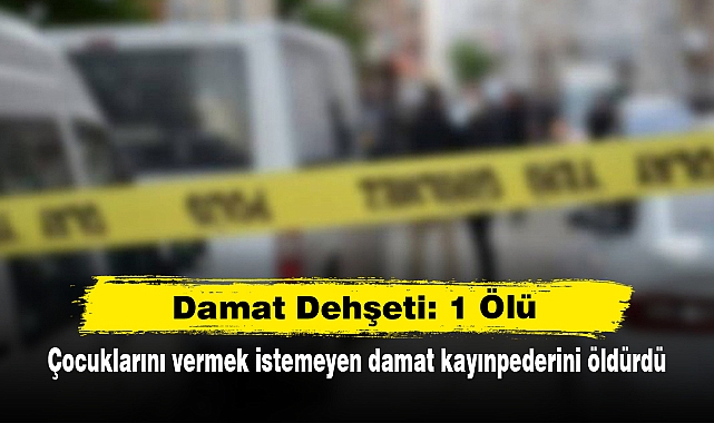 Damat Dehşeti: 1 Ölü!  Çocuklarını vermek istemeyen damat kayınpederini öldürdü