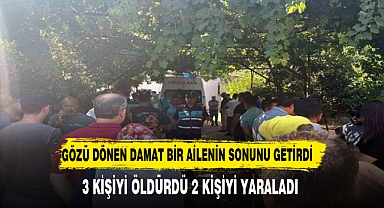 Damat dehşeti! Kayınpederi ve kayınvalidesi dahil 3 kişiyi öldürüp 2 kişiyi de yaraladı