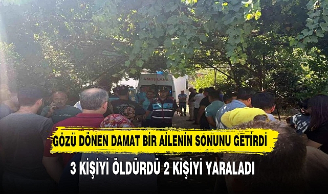Damat dehşeti! Kayınpederi ve kayınvalidesi dahil 3 kişiyi öldürüp 2 kişiyi de yaraladı