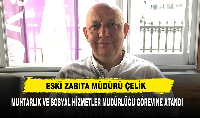 Eski Zabıta Müdürü Çelik Muhtarlık Ve Sosyal Hizmetler Müdürlüğü Görevine Atandı