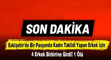 Eskişehir’de Bir Pavyonda Kadın Taklidi Yapan Erkek İçin 4 Erkek Birbirine Girdi! 1 Ölü