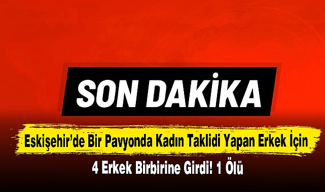 Eskişehir’de Bir Pavyonda Kadın Taklidi Yapan Erkek İçin 4 Erkek Birbirine Girdi! 1 Ölü