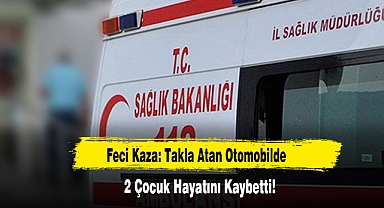 Feci Kaza: Takla Atan Otomobilde 2 Çocuk Hayatını Kaybetti!