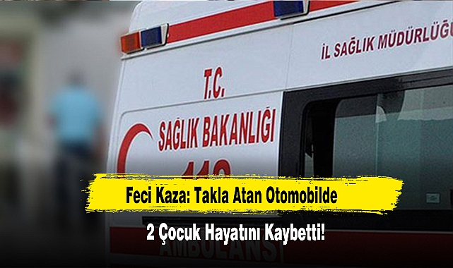 Feci Kaza: Takla Atan Otomobilde 2 Çocuk Hayatını Kaybetti!