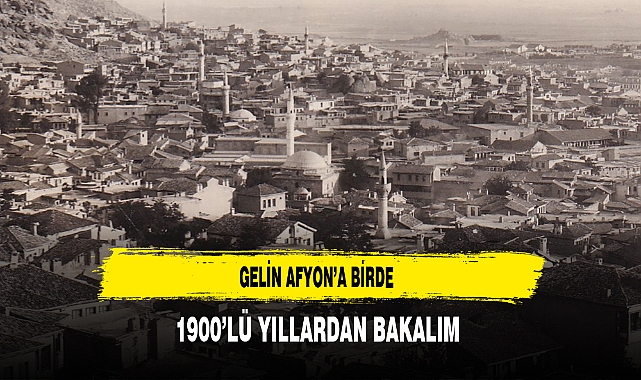 Gelin Afyon’a Birde 1900’lü Yıllardan Bakalım