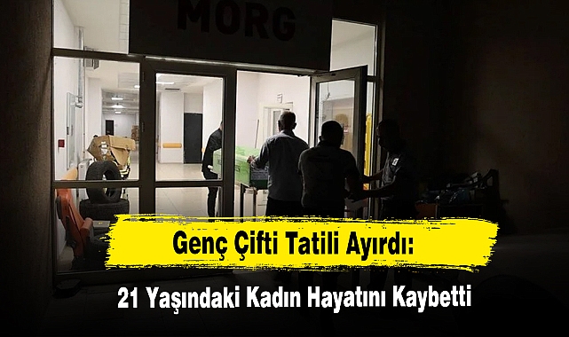 Genç Çifti Tatili Ayırdı: 21 Yaşındaki Kadın Hayatını Kaybetti