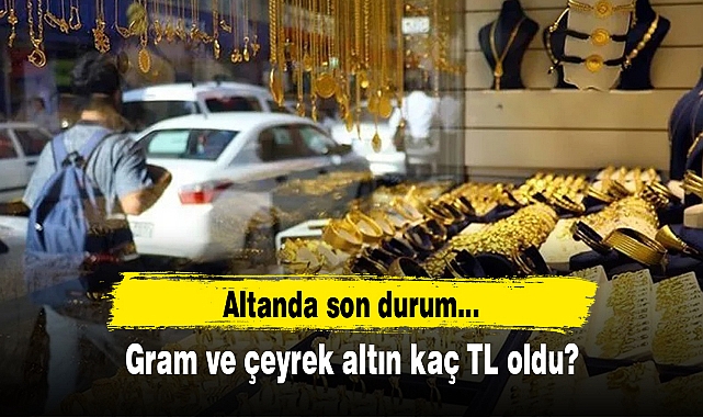 Gram ve çeyrek altın kaç TL oldu? Altın fiyatları ne kadar?