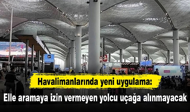 Havalimanlarında yeni uygulama: Elle aramaya izin vermeyen yolcu uçağa alınmayacak
