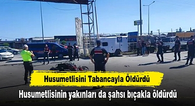 Husumetlisini Tabancayla Öldürdü: Husumetlisinin yakınları da şahsı bıçakla öldürdü