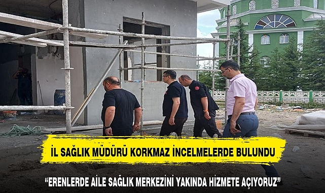 İL SAĞLIK MÜDÜRÜ KORKMAZ SAĞLIK MERKEZİNİ YERİNDE İNCELEDİ