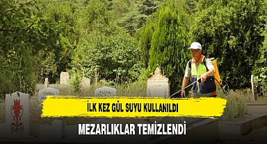 İlk Kez Gül Suyu Kullanıldı Mezarlıklar Temizlendi