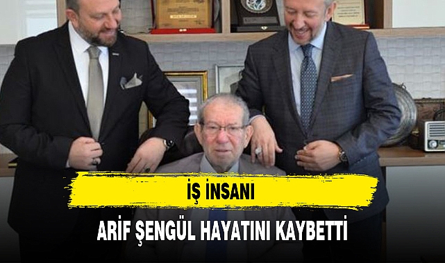 İŞ İNSANI ARİF ŞENGÜL HAYATINI KAYBETTİ