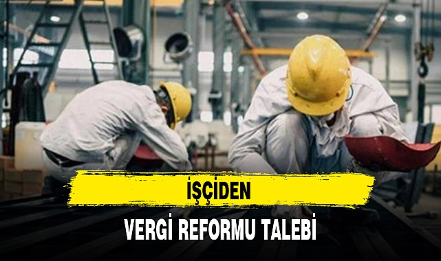 İŞÇİDEN VERGİ REFORMU TALEBİ