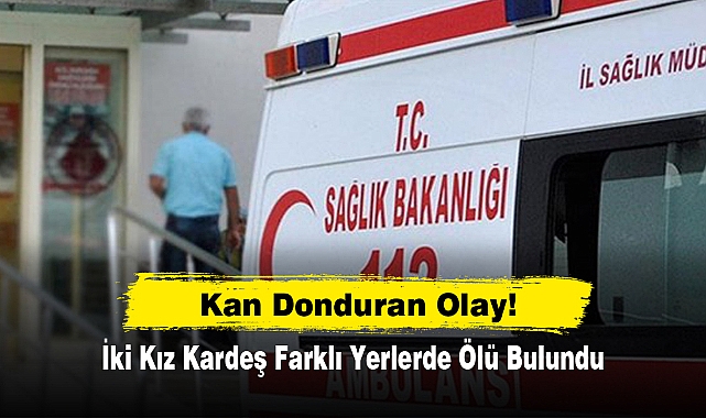 Kan Donduran Olay!  İki Kız Kardeş Farklı Yerlerde Ölü Bulundu