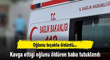 Kavga ettiği oğlunu öldüren baba tutuklandı