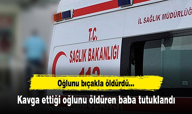 Kavga ettiği oğlunu öldüren baba tutuklandı