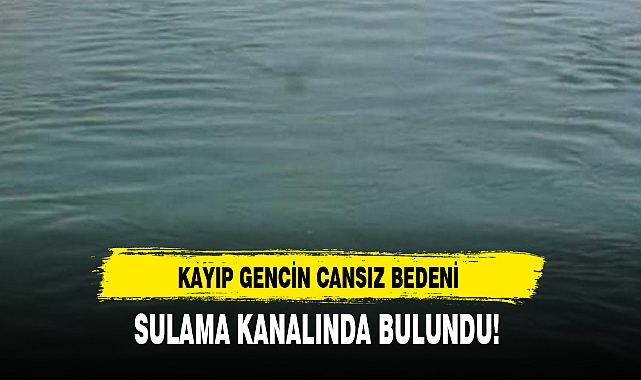 KAYIP GENCİN CANSIZ BEDENİ SULAMA KANALINDA BULUNDU!