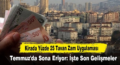 Kirada Yüzde 25 Tavan Zam Uygulaması Temmuz'da Sona Eriyor: İşte Son Gelişmeler...