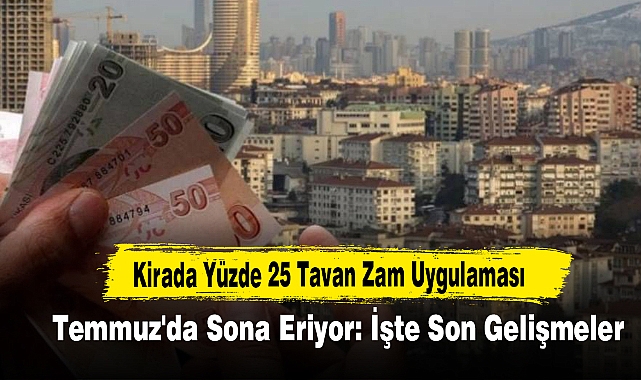 Kirada Yüzde 25 Tavan Zam Uygulaması Temmuz'da Sona Eriyor: İşte Son Gelişmeler...