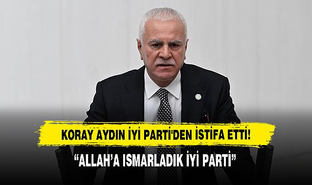 Koray Aydın İyi Parti'den İstifa Etti!