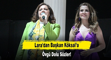 Lara’dan Başkan Köksal’a Övgü Dolu Sözler!