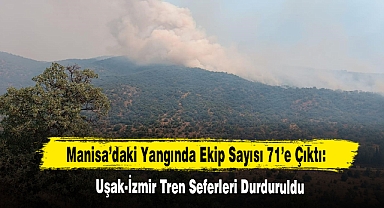Manisa’daki Yangında Ekip Sayısı 71’e Çıktı: Uşak-İzmir Tren Seferleri Durduruldu