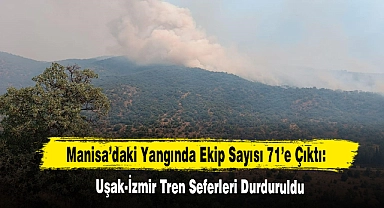 Manisa’daki Yangında Ekip Sayısı 71’e Çıktı: Uşak-İzmir Tren Seferleri Durduruldu