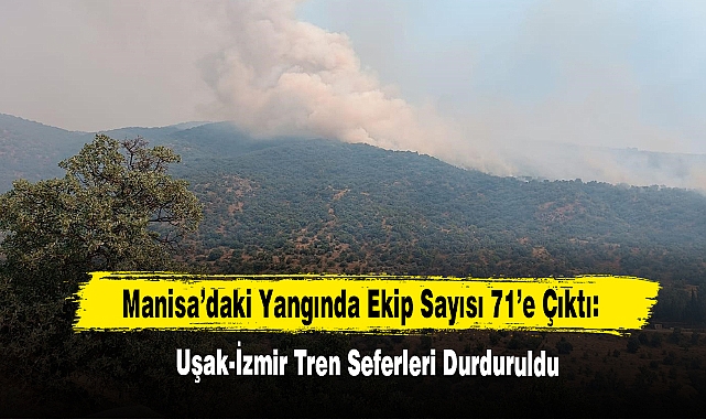 Manisa’daki Yangında Ekip Sayısı 71’e Çıktı: Uşak-İzmir Tren Seferleri Durduruldu