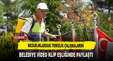 Mezarlıklardaki Temizlik Çalışmalarını Belediye Video Klip Eşliğinde Paylaştı