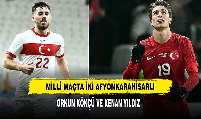 Milli Maçta İki Afyonkarahisarlı Orkun Kökçü Ve Kenan Yıldız