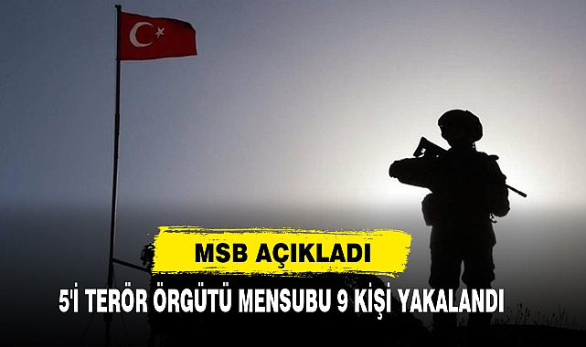 MSB Açıkladı: 5'i Terör Örgütü Mensubu 9 Kişi Yakalandı
