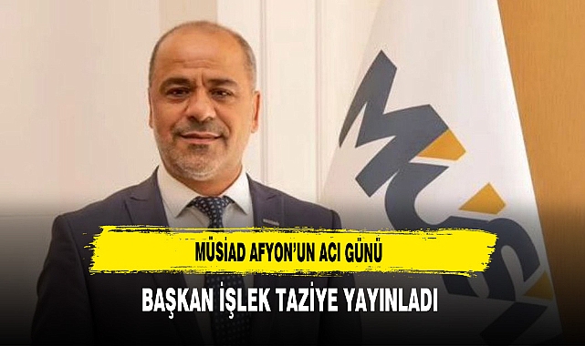 MÜSİAD Afyon'un Acı Günü Başkan İşlek Taziye Yayınladı