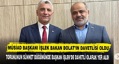 MÜSİAD BAŞKANI İŞLEK BAKAN BOLAT’IN DAVETLİSİ OLDU