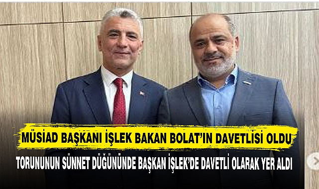 MÜSİAD BAŞKANI İŞLEK BAKAN BOLAT’IN DAVETLİSİ OLDU