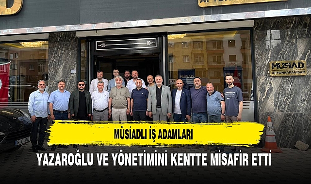 MÜSİAD'lı İş Adamları Yazaroğlu ve Yönetimini Kentte Misafir Etti