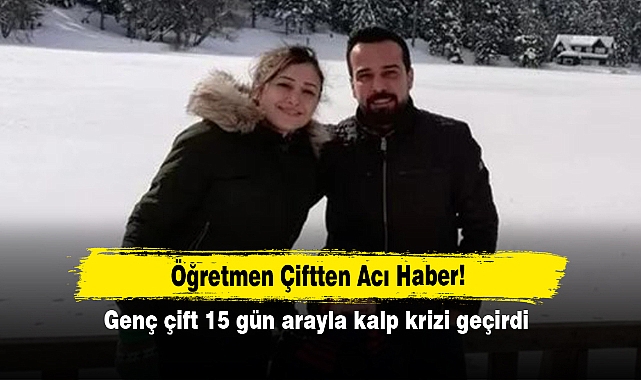 Öğretmen Çiftten Acı Haber!  Genç çift 15 gün arayla kalp krizi geçirdi