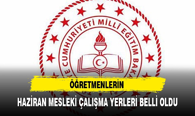 ÖĞRETMENLERİN HAZİRAN MESLEKİ ÇALIŞMA YERLERİ BELLİ OLDU