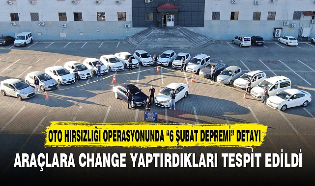 OTO HIRSIZLIĞI OPERASYONUNDA “6 ŞUBAT DEPREMİ” DETAYI