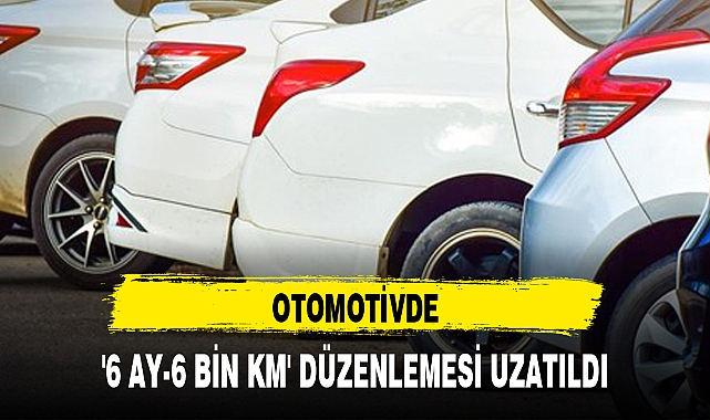 OTOMOTİVDE '6 AY-6 BİN KM' DÜZENLEMESİ UZATILDI