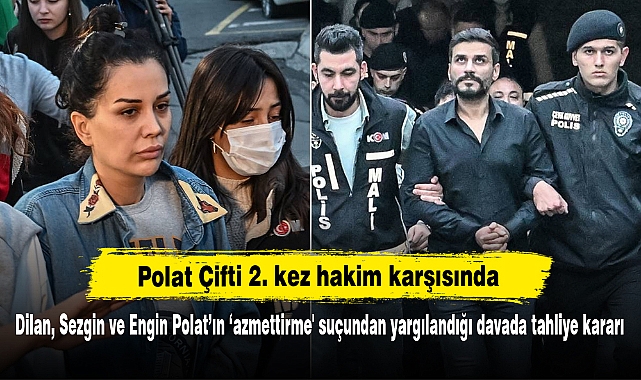 Polat Çifti 2.kez hakim karşısında!  Dilan, Sezgin ve Engin Polat’ın ‘azmettirme' suçundan yargılandığı davada tahliye kararı